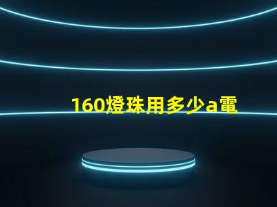 160燈珠用多少a電源 160個燈珠大概多少瓦